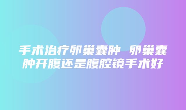 手术治疗卵巢囊肿 卵巢囊肿开腹还是腹腔镜手术好