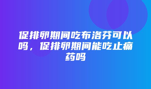 促排卵期间吃布洛芬可以吗，促排卵期间能吃止痛药吗