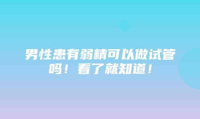 男性患有弱精可以做试管吗！看了就知道！