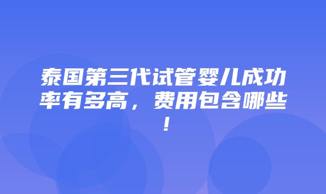 泰国第三代试管婴儿成功率有多高，费用包含哪些！