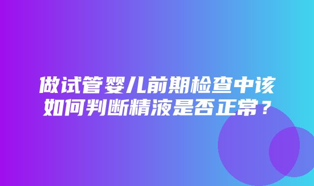 做试管婴儿前期检查中该如何判断精液是否正常？