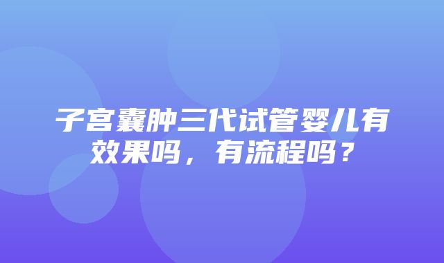 子宫囊肿三代试管婴儿有效果吗，有流程吗？