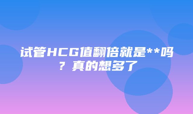 试管HCG值翻倍就是**吗？真的想多了