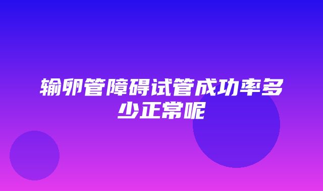 输卵管障碍试管成功率多少正常呢