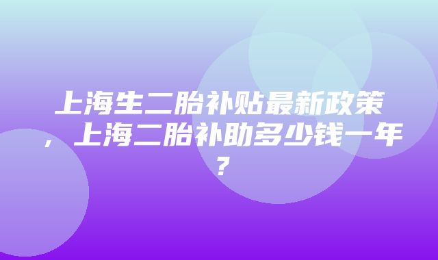 上海生二胎补贴最新政策，上海二胎补助多少钱一年？