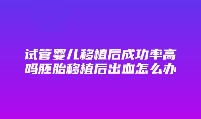 试管婴儿移植后成功率高吗胚胎移植后出血怎么办