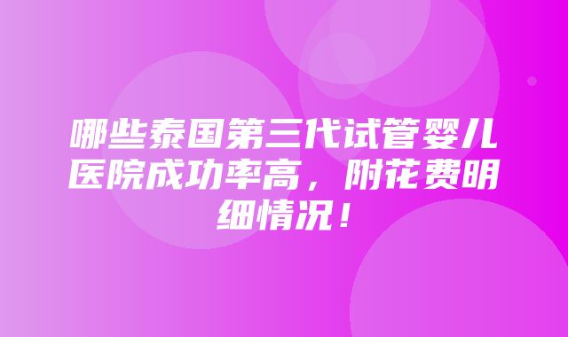 哪些泰国第三代试管婴儿医院成功率高，附花费明细情况！