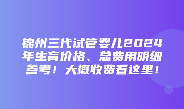 锦州三代试管婴儿2024年生育价格、总费用明细参考！大概收费看这里！