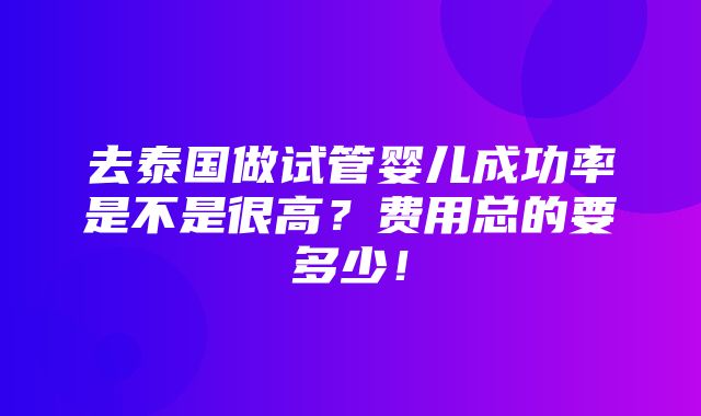 去泰国做试管婴儿成功率是不是很高？费用总的要多少！