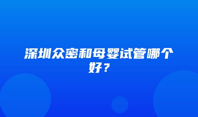 深圳众密和母婴试管哪个好？