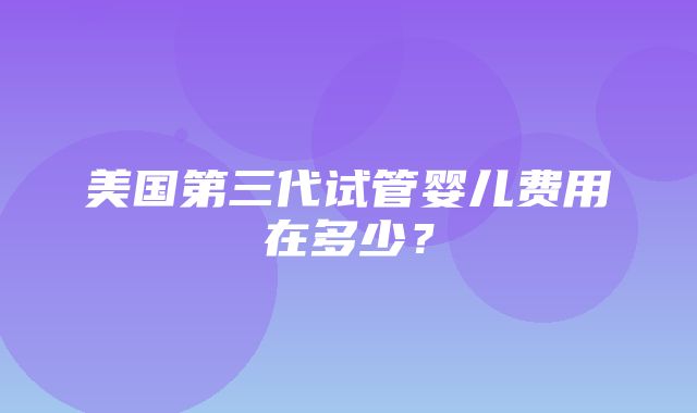 美国第三代试管婴儿费用在多少？