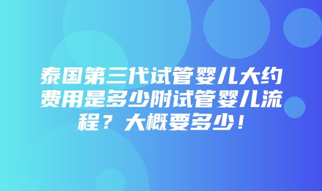 泰国第三代试管婴儿大约费用是多少附试管婴儿流程？大概要多少！