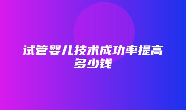 试管婴儿技术成功率提高多少钱