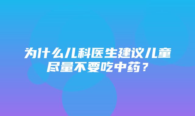 为什么儿科医生建议儿童尽量不要吃中药？