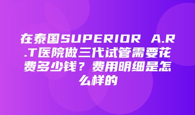 在泰国SUPERIOR A.R.T医院做三代试管需要花费多少钱？费用明细是怎么样的