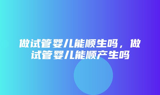 做试管婴儿能顺生吗，做试管婴儿能顺产生吗