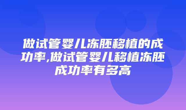 做试管婴儿冻胚移植的成功率,做试管婴儿移植冻胚成功率有多高