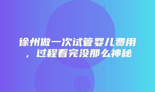 徐州做一次试管婴儿费用，过程看完没那么神秘