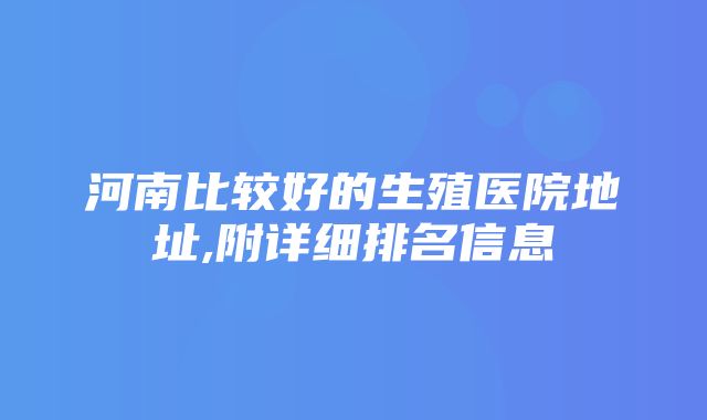 河南比较好的生殖医院地址,附详细排名信息