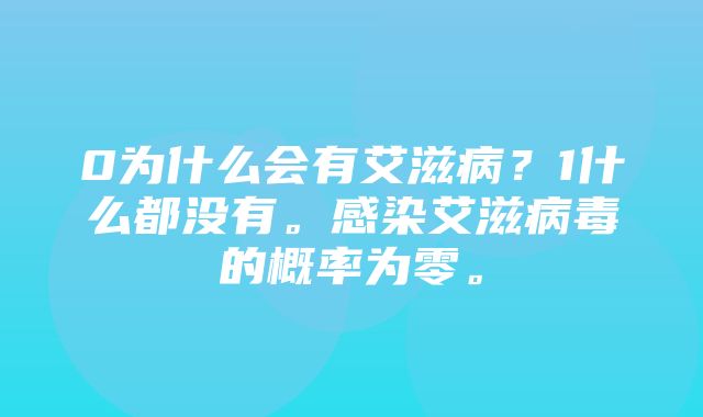 0为什么会有艾滋病？1什么都没有。感染艾滋病毒的概率为零。