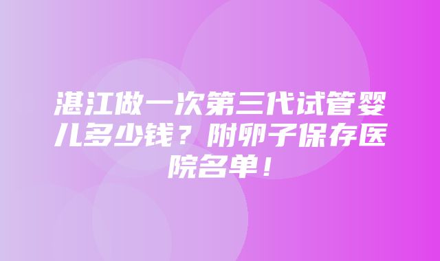 湛江做一次第三代试管婴儿多少钱？附卵子保存医院名单！