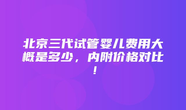 北京三代试管婴儿费用大概是多少，内附价格对比！