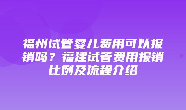 福州试管婴儿费用可以报销吗？福建试管费用报销比例及流程介绍