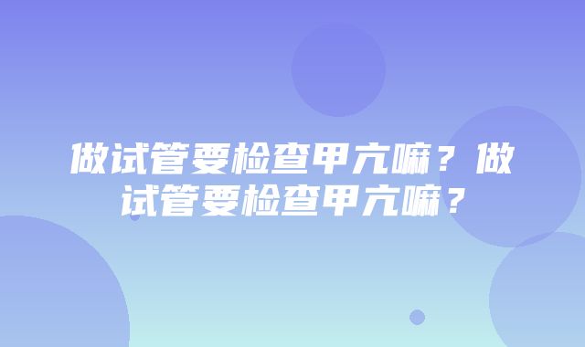 做试管要检查甲亢嘛？做试管要检查甲亢嘛？