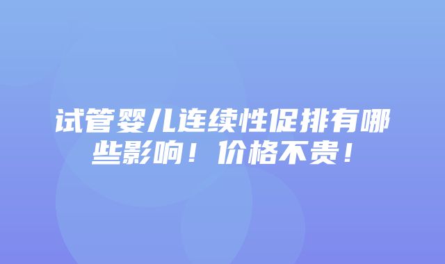 试管婴儿连续性促排有哪些影响！价格不贵！