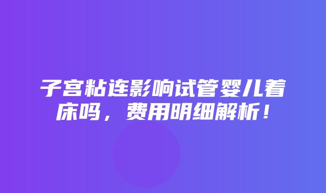 子宫粘连影响试管婴儿着床吗，费用明细解析！