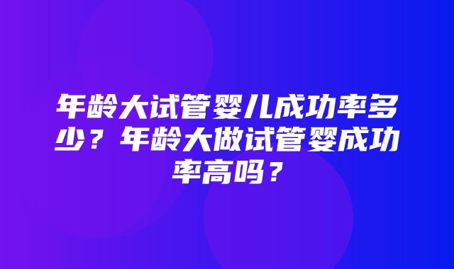 年龄大试管婴儿成功率多少？年龄大做试管婴成功率高吗？