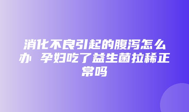 消化不良引起的腹泻怎么办 孕妇吃了益生菌拉稀正常吗