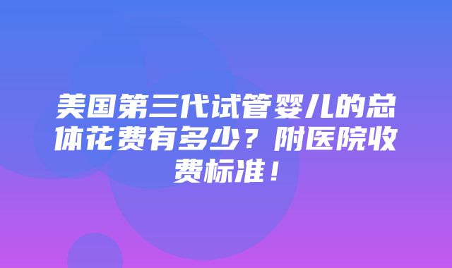 美国第三代试管婴儿的总体花费有多少？附医院收费标准！