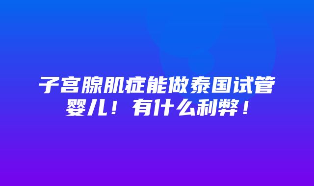 子宫腺肌症能做泰国试管婴儿！有什么利弊！