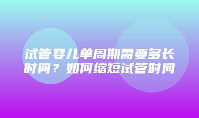 试管婴儿单周期需要多长时间？如何缩短试管时间