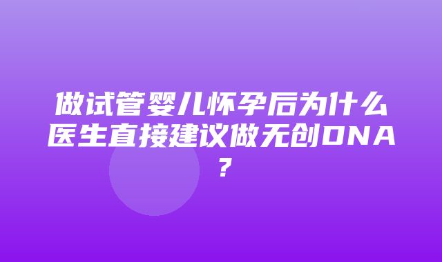 做试管婴儿怀孕后为什么医生直接建议做无创DNA？