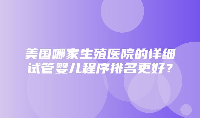 美国哪家生殖医院的详细试管婴儿程序排名更好？