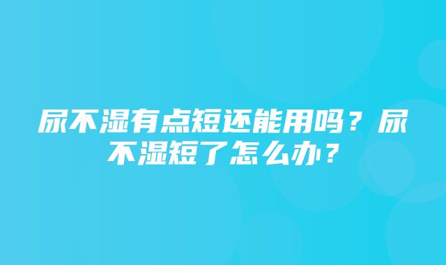 尿不湿有点短还能用吗？尿不湿短了怎么办？