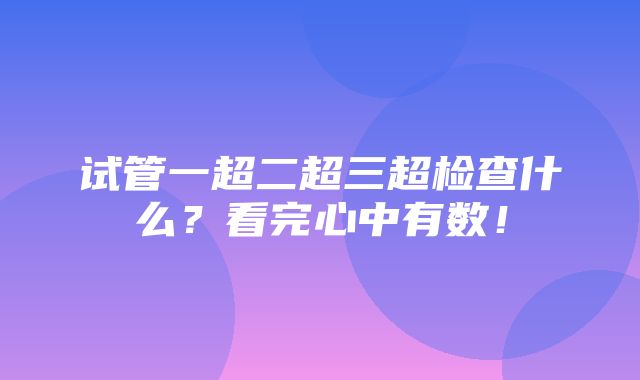 试管一超二超三超检查什么？看完心中有数！