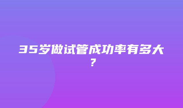 35岁做试管成功率有多大？