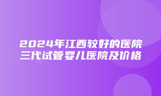 2024年江西较好的医院三代试管婴儿医院及价格