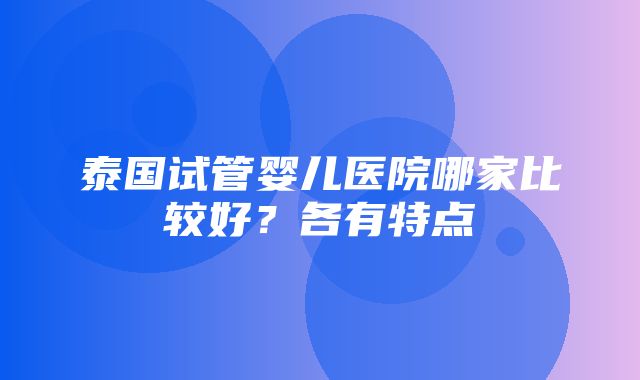 泰国试管婴儿医院哪家比较好？各有特点