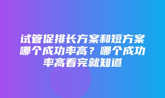 试管促排长方案和短方案哪个成功率高？哪个成功率高看完就知道