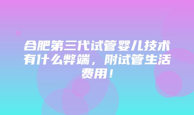 合肥第三代试管婴儿技术有什么弊端，附试管生活费用！