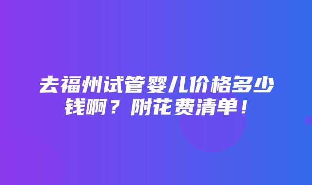 去福州试管婴儿价格多少钱啊？附花费清单！