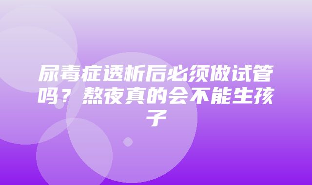 尿毒症透析后必须做试管吗？熬夜真的会不能生孩子