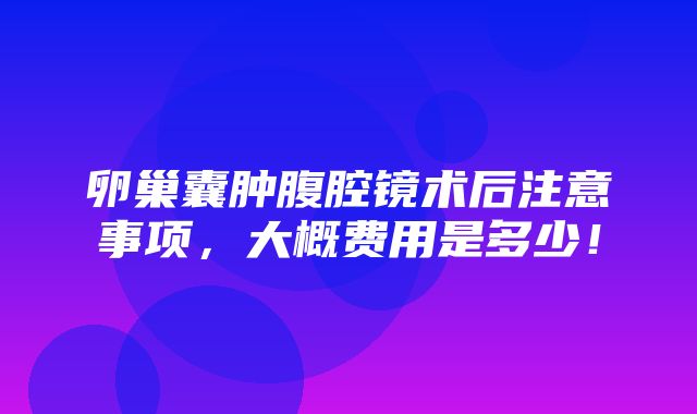 卵巢囊肿腹腔镜术后注意事项，大概费用是多少！