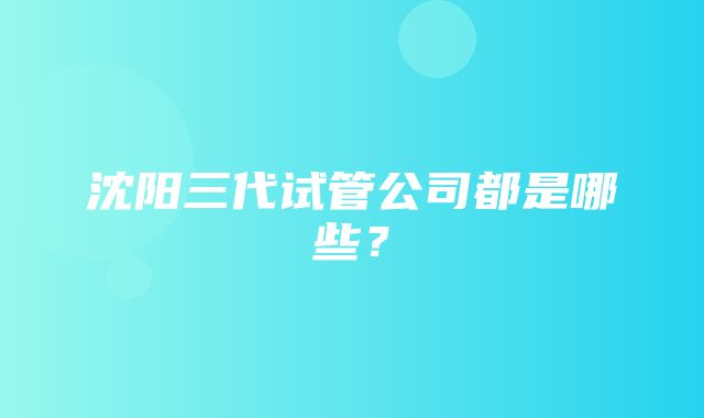 沈阳三代试管公司都是哪些？