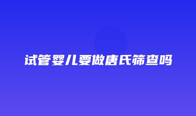 试管婴儿要做唐氏筛查吗