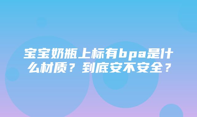 宝宝奶瓶上标有bpa是什么材质？到底安不安全？